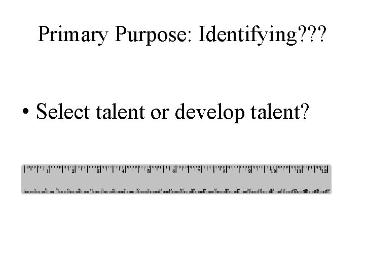 Primary Purpose: Identifying? ? ? • Select talent or develop talent? 