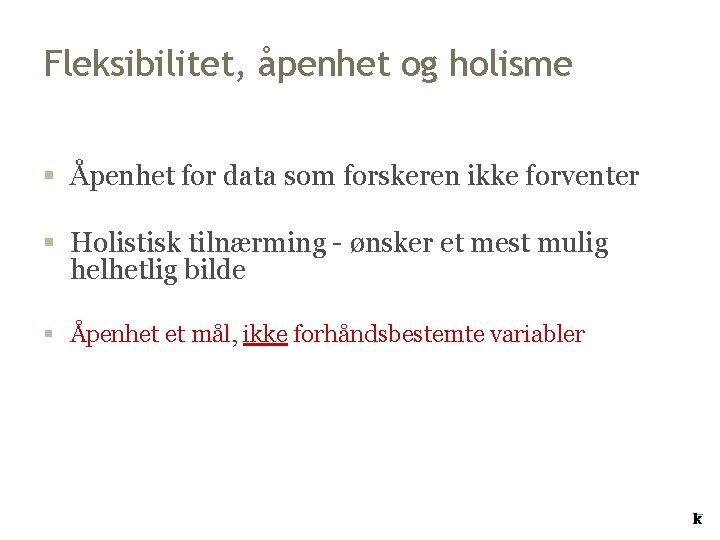 Fleksibilitet, åpenhet og holisme § Åpenhet for data som forskeren ikke forventer § Holistisk Fleksibilitet, åpenhet og holisme § Åpenhet for data som forskeren ikke forventer § Holistisk