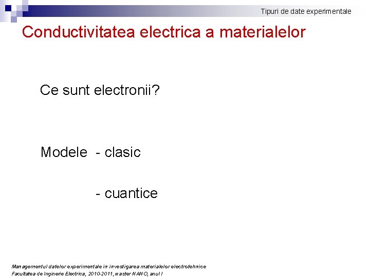 Tipuri de date experimentale Conductivitatea electrica a materialelor Ce sunt electronii? Modele - clasic Tipuri de date experimentale Conductivitatea electrica a materialelor Ce sunt electronii? Modele - clasic