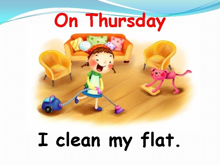 On Thursday I clean my flat. 