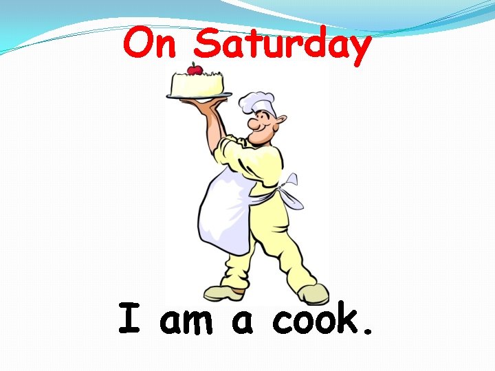 On Saturday I am a cook. 