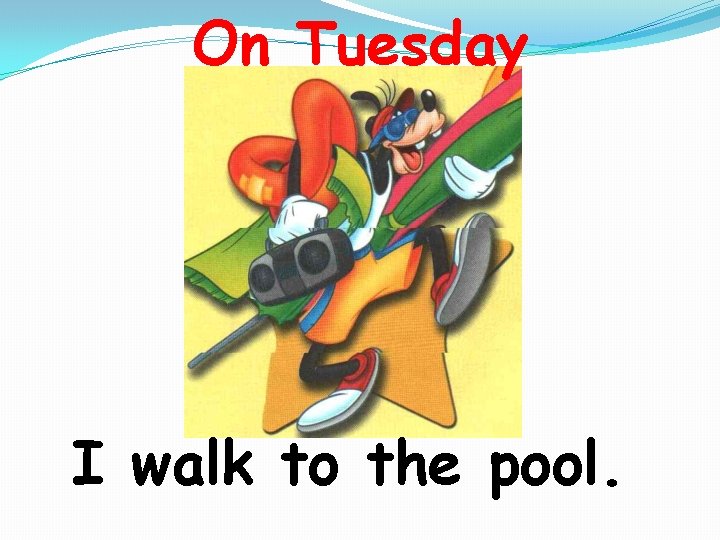 On Tuesday I walk to the pool. 
