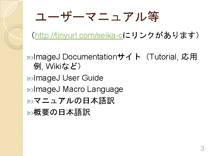 ユーザーマニュアル等 （http: //tinyurl. com/seika-cにリンクがあります） Image. J Documentationサイト（Tutorial, 応用 例, Wikiなど） Image. J User Guide