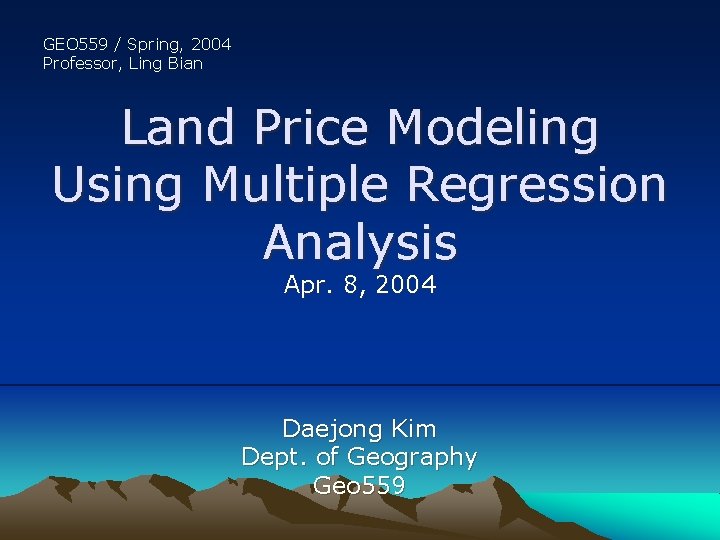 GEO 559 / Spring, 2004 Professor, Ling Bian Land Price Modeling Using Multiple Regression