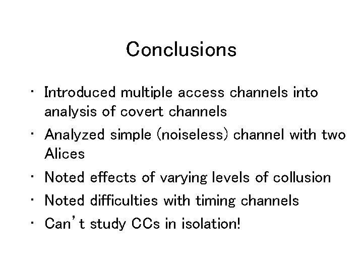 Conclusions • Introduced multiple access channels into analysis of covert channels • Analyzed simple