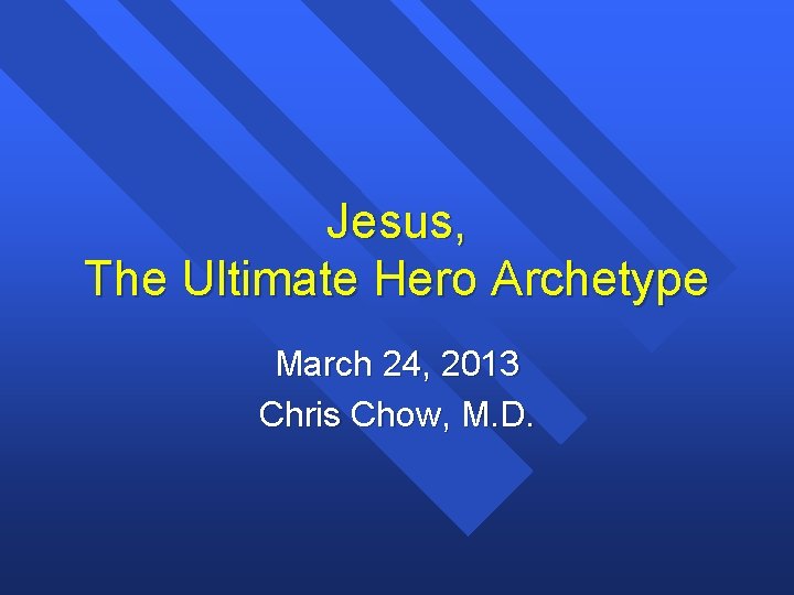 Jesus, The Ultimate Hero Archetype March 24, 2013 Chris Chow, M. D. 