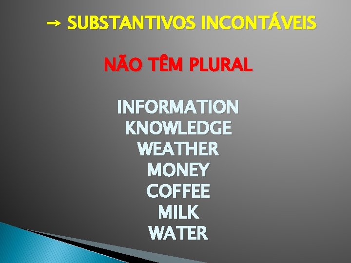 → SUBSTANTIVOS INCONTÁVEIS NÃO TÊM PLURAL INFORMATION KNOWLEDGE WEATHER MONEY COFFEE MILK WATER 