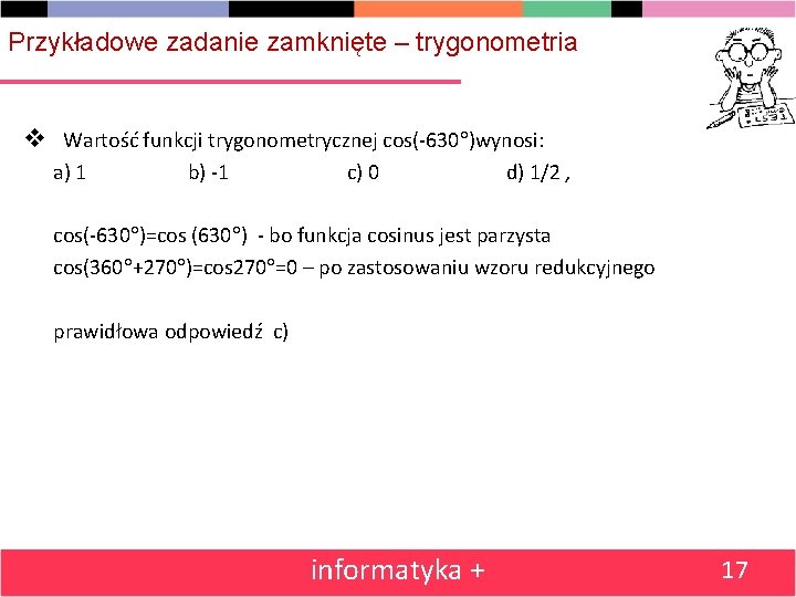 Przykładowe zadanie zamknięte – trygonometria Wartość funkcji trygonometrycznej cos(-630 )wynosi: a) 1 b) -1