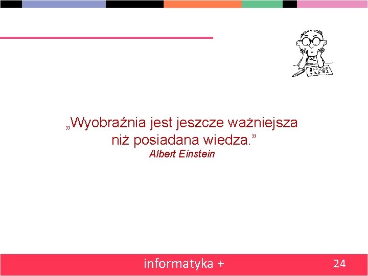 „Wyobraźnia jest jeszcze ważniejsza niż posiadana wiedza. ” Albert Einstein informatyka + 24 