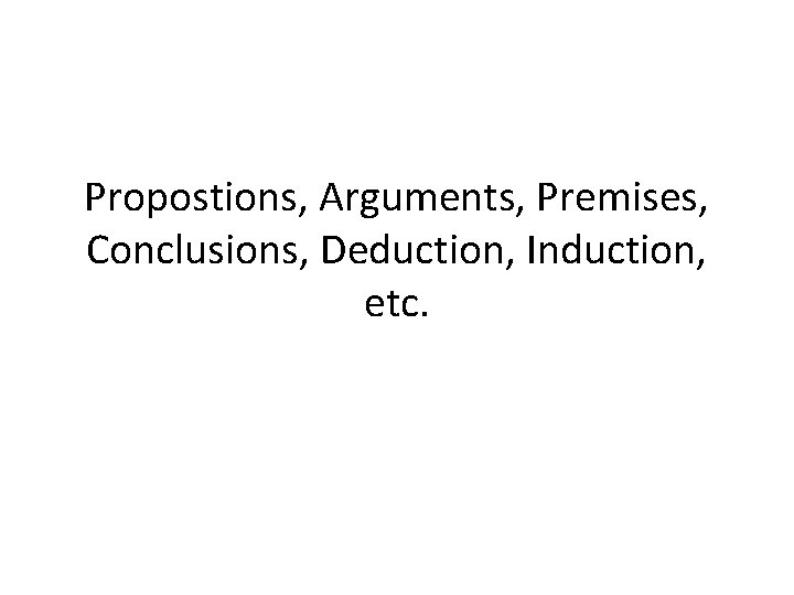 Propostions, Arguments, Premises, Conclusions, Deduction, Induction, etc. 