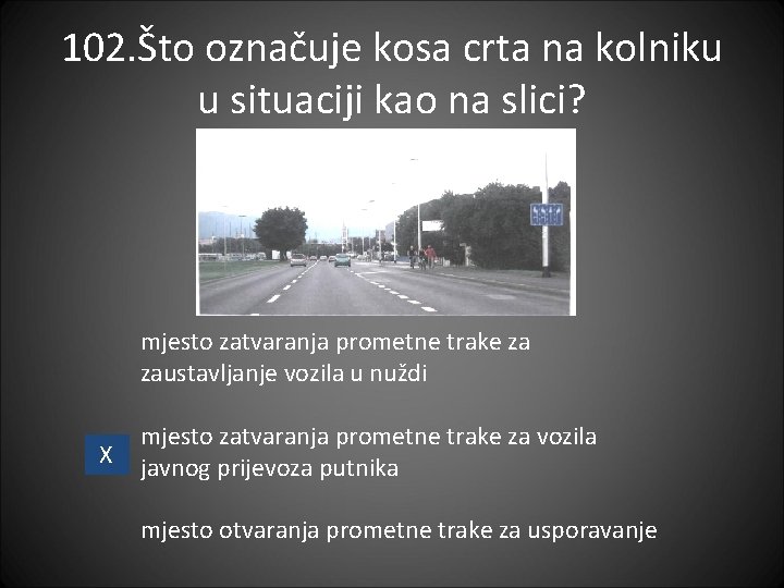 102. Što označuje kosa crta na kolniku u situaciji kao na slici? mjesto zatvaranja