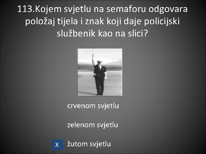 113. Kojem svjetlu na semaforu odgovara položaj tijela i znak koji daje policijski službenik