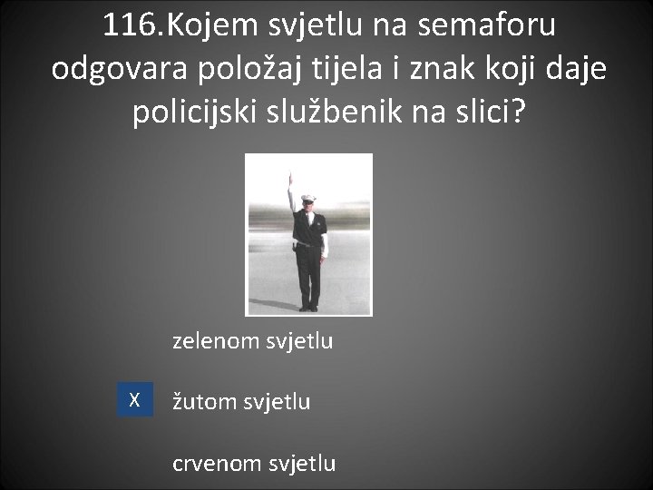 116. Kojem svjetlu na semaforu odgovara položaj tijela i znak koji daje policijski službenik