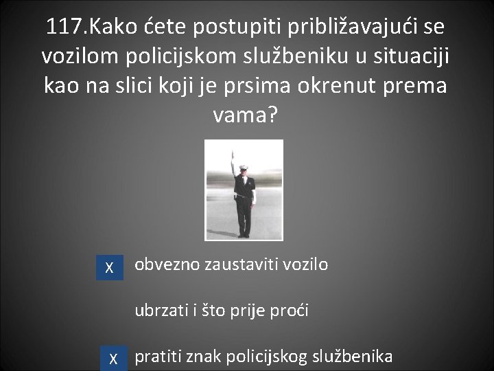 117. Kako ćete postupiti približavajući se vozilom policijskom službeniku u situaciji kao na slici