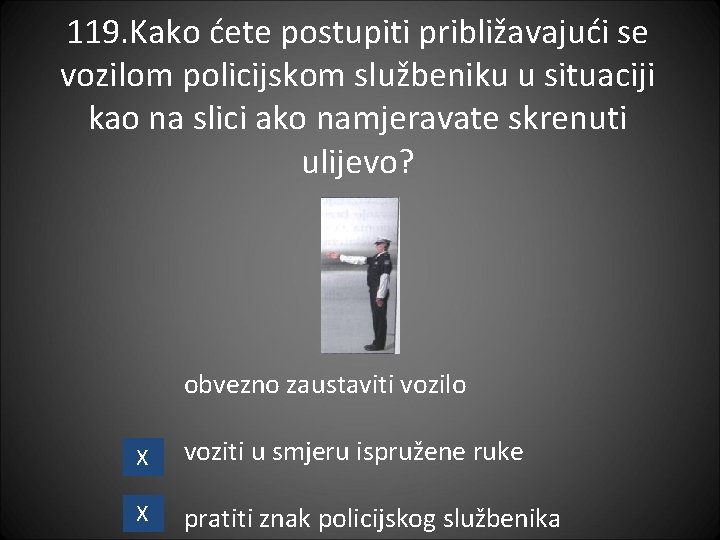 119. Kako ćete postupiti približavajući se vozilom policijskom službeniku u situaciji kao na slici
