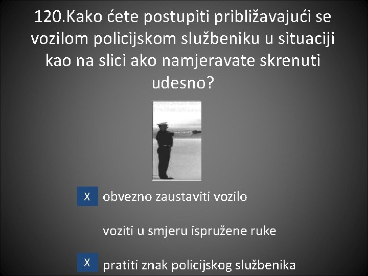 120. Kako ćete postupiti približavajući se vozilom policijskom službeniku u situaciji kao na slici