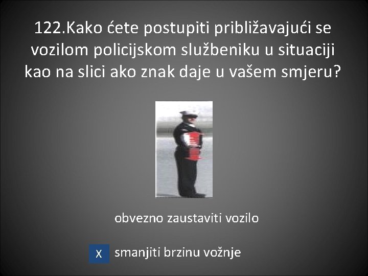 122. Kako ćete postupiti približavajući se vozilom policijskom službeniku u situaciji kao na slici