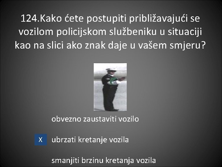 124. Kako ćete postupiti približavajući se vozilom policijskom službeniku u situaciji kao na slici