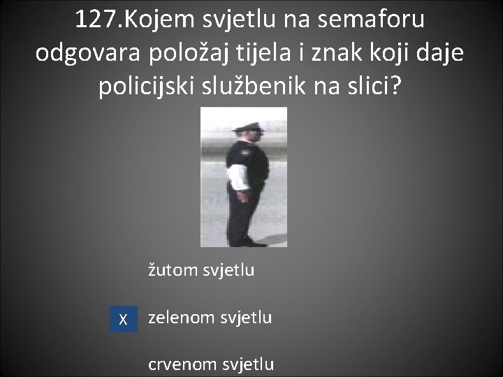 127. Kojem svjetlu na semaforu odgovara položaj tijela i znak koji daje policijski službenik