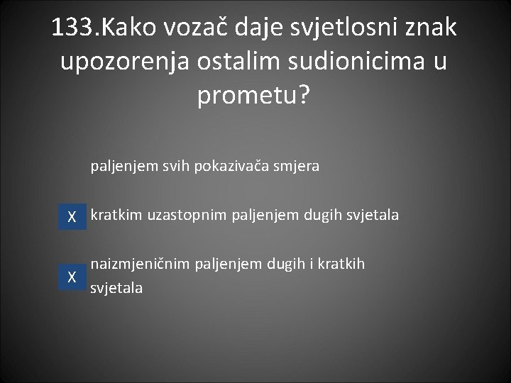 133. Kako vozač daje svjetlosni znak upozorenja ostalim sudionicima u prometu? paljenjem svih pokazivača