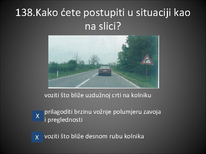 138. Kako ćete postupiti u situaciji kao na slici? voziti što bliže uzdužnoj crti