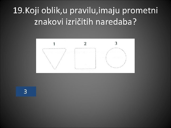 19. Koji oblik, u pravilu, imaju prometni znakovi izričitih naredaba? 3 