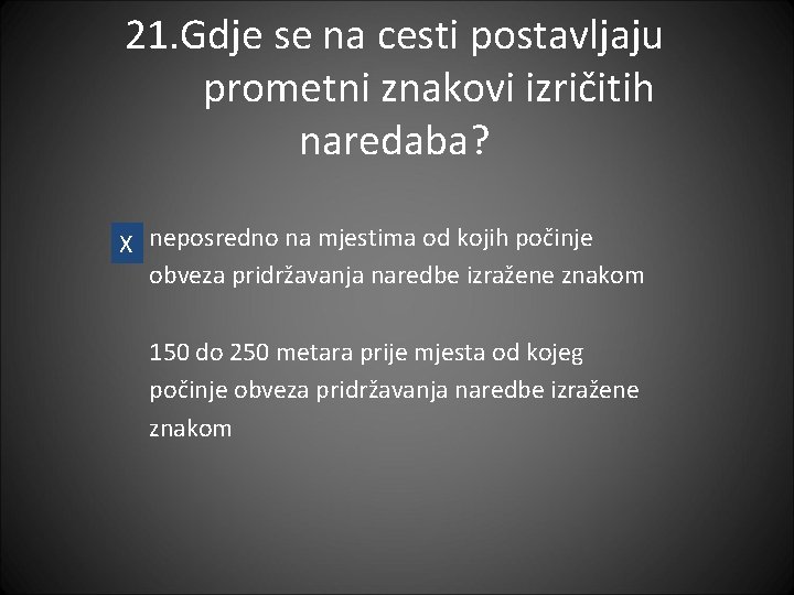 21. Gdje se na cesti postavljaju prometni znakovi izričitih naredaba? X neposredno na mjestima