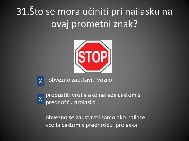 31. Što se mora učiniti pri nailasku na ovaj prometni znak? X obvezno zaustaviti