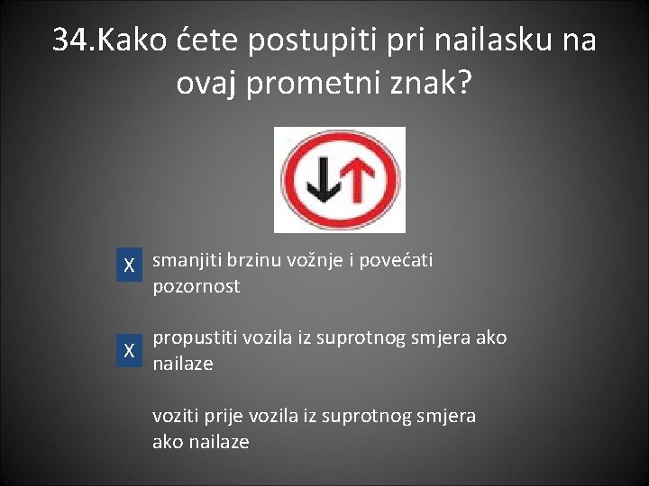 34. Kako ćete postupiti pri nailasku na ovaj prometni znak? X smanjiti brzinu vožnje