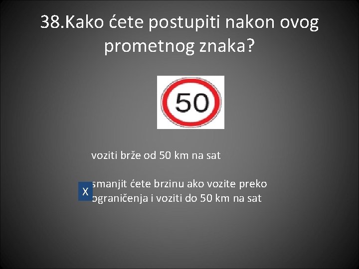 38. Kako ćete postupiti nakon ovog prometnog znaka? voziti brže od 50 km na