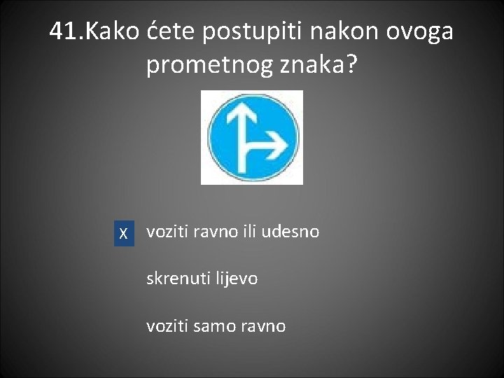 41. Kako ćete postupiti nakon ovoga prometnog znaka? X voziti ravno ili udesno skrenuti