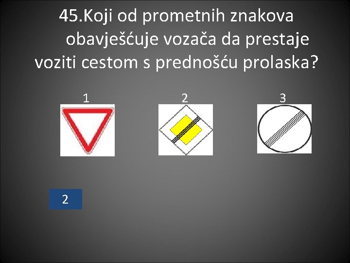 45. Koji od prometnih znakova obavješćuje vozača da prestaje voziti cestom s prednošću prolaska?