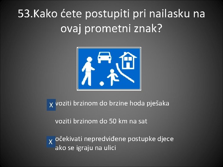 53. Kako ćete postupiti pri nailasku na ovaj prometni znak? X voziti brzinom do