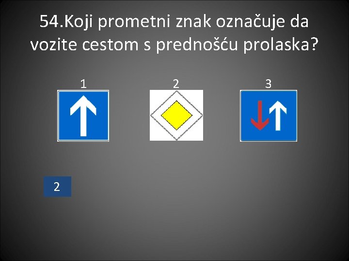 54. Koji prometni znak označuje da vozite cestom s prednošću prolaska? 1 2 2