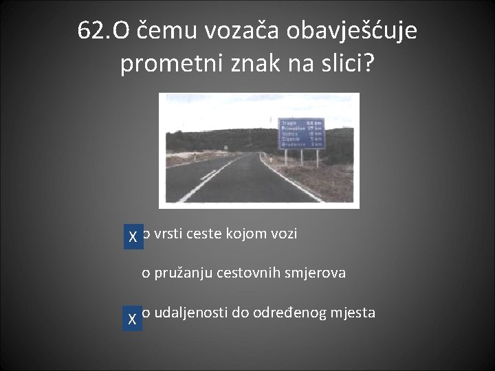 62. O čemu vozača obavješćuje prometni znak na slici? X o vrsti ceste kojom