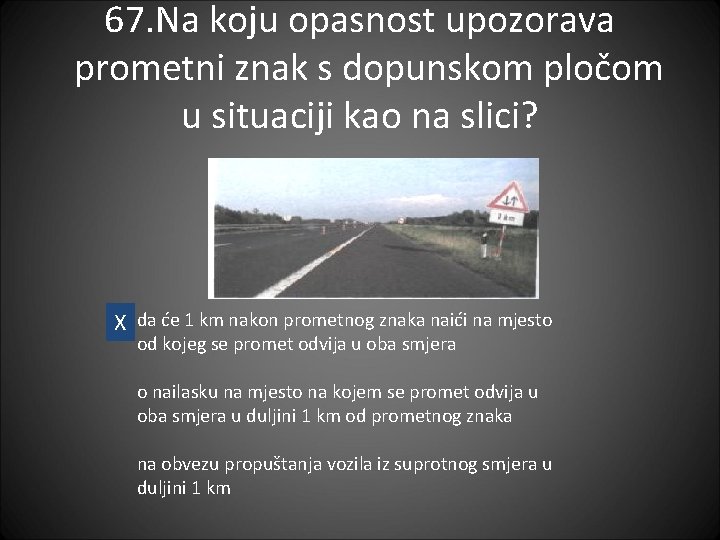 67. Na koju opasnost upozorava prometni znak s dopunskom pločom u situaciji kao na