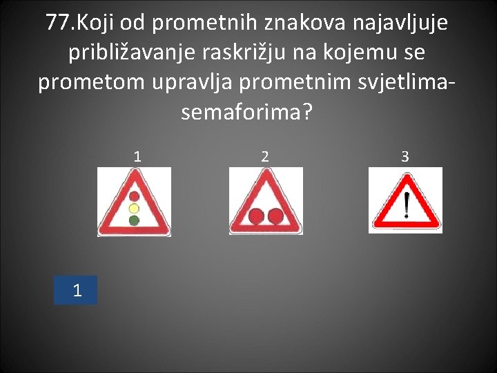 77. Koji od prometnih znakova najavljuje približavanje raskrižju na kojemu se prometom upravlja prometnim