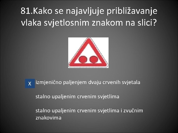 81. Kako se najavljuje približavanje vlaka svjetlosnim znakom na slici? X izmjenično paljenjem dvaju