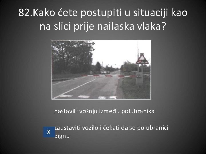 82. Kako ćete postupiti u situaciji kao na slici prije nailaska vlaka? nastaviti vožnju