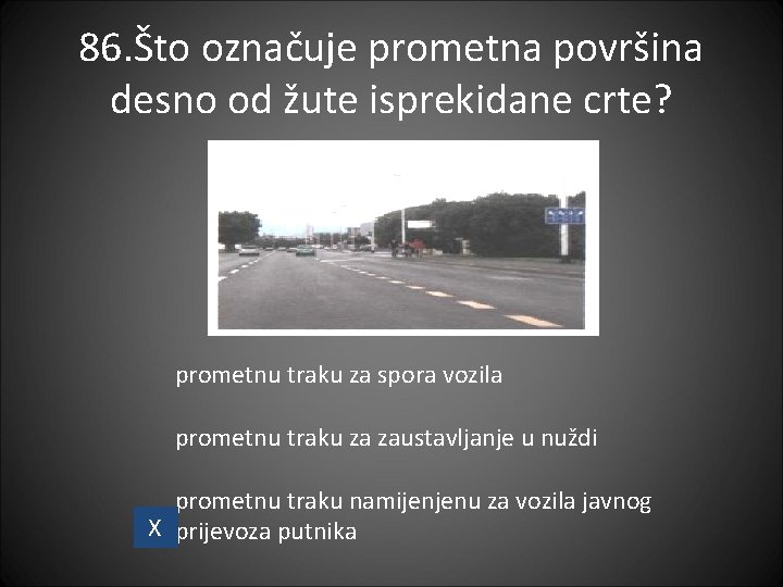 86. Što označuje prometna površina desno od žute isprekidane crte? prometnu traku za spora