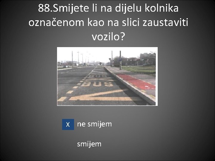 88. Smijete li na dijelu kolnika označenom kao na slici zaustaviti vozilo? X ne