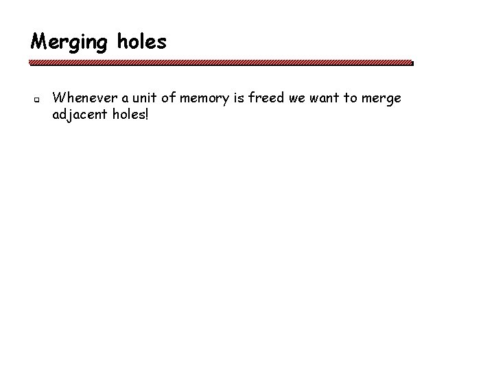 Merging holes q Whenever a unit of memory is freed we want to merge