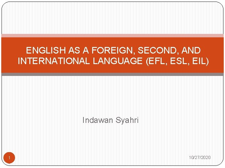 ENGLISH AS A FOREIGN, SECOND, AND INTERNATIONAL LANGUAGE (EFL, ESL, EIL) Indawan Syahri 1