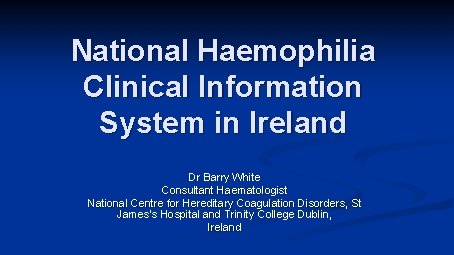 National Haemophilia Clinical Information System in Ireland Dr Barry White Consultant Haematologist National Centre
