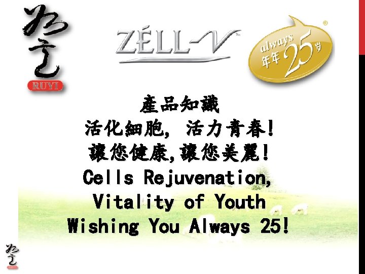 產品知識 活化細胞, 活力青春! 讓您健康, 讓您美麗! Cells Rejuvenation, Vitality of Youth Wishing You Always 25! 產品知識 活化細胞, 活力青春! 讓您健康, 讓您美麗! Cells Rejuvenation, Vitality of Youth Wishing You Always 25!