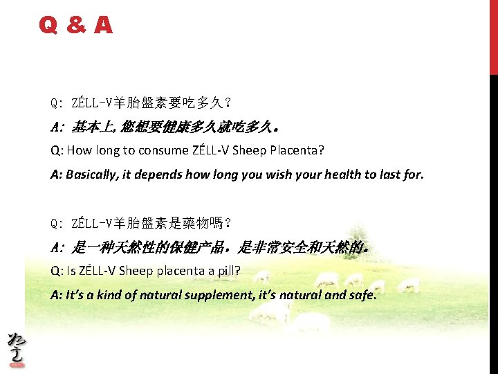 Q&A Q: ZÉLL-V羊胎盤素要吃多久？ A: 基本上, 您想要健康多久就吃多久。 Q: How long to consume ZÉLL-V Sheep Placenta?