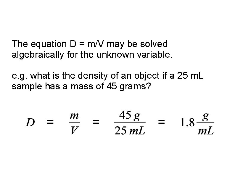 The equation D = m/V may be solved algebraically for the unknown variable. e.