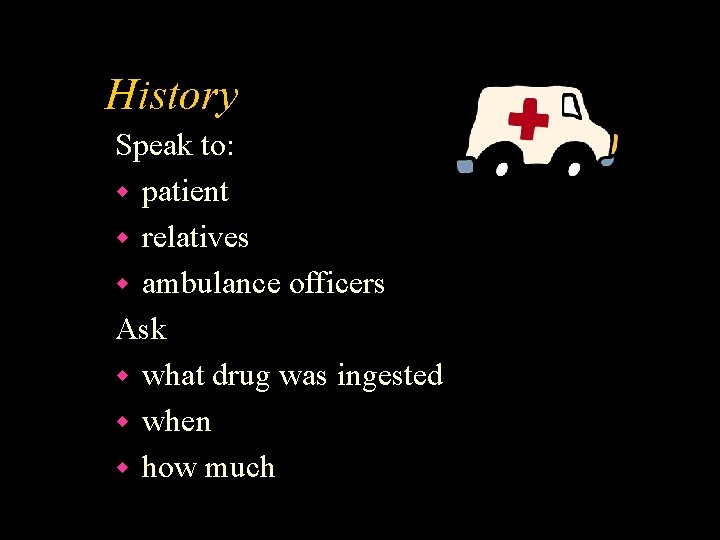 History Speak to: w patient w relatives w ambulance officers Ask w what drug
