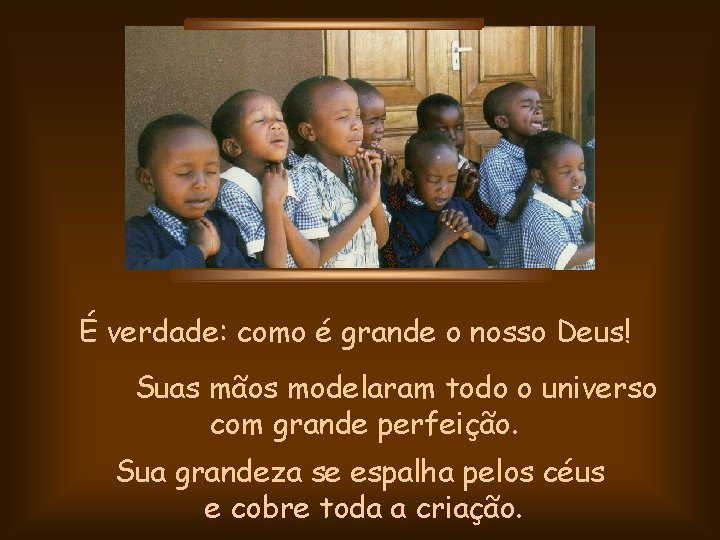 É verdade: como é grande o nosso Deus! Suas mãos modelaram todo o universo É verdade: como é grande o nosso Deus! Suas mãos modelaram todo o universo