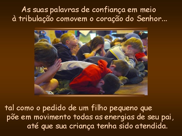 As suas palavras de confiança em meio à tribulação comovem o coração do Senhor. As suas palavras de confiança em meio à tribulação comovem o coração do Senhor.